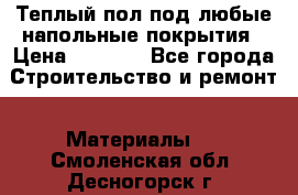 Теплый пол под любые напольные покрытия › Цена ­ 1 000 - Все города Строительство и ремонт » Материалы   . Смоленская обл.,Десногорск г.